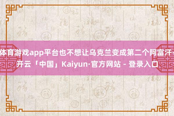 体育游戏app平台也不想让乌克兰变成第二个阿富汗-开云「中国」Kaiyun·官方网站 - 登录入口